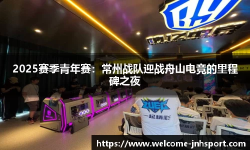 2025赛季青年赛：常州战队迎战舟山电竞的里程碑之夜