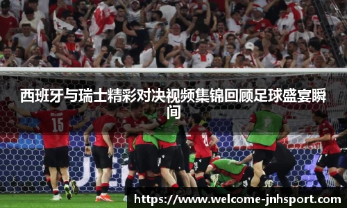 西班牙与瑞士精彩对决视频集锦回顾足球盛宴瞬间